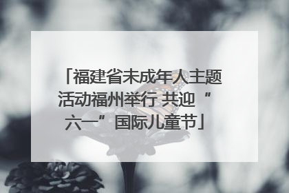 福建省未成年人主题活动福州举行 共迎“六一”国际儿童节